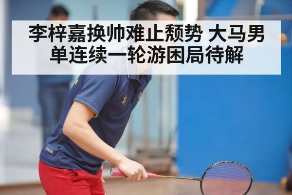 李梓嘉换帅难止颓势 大马男单连续一轮游困局待解