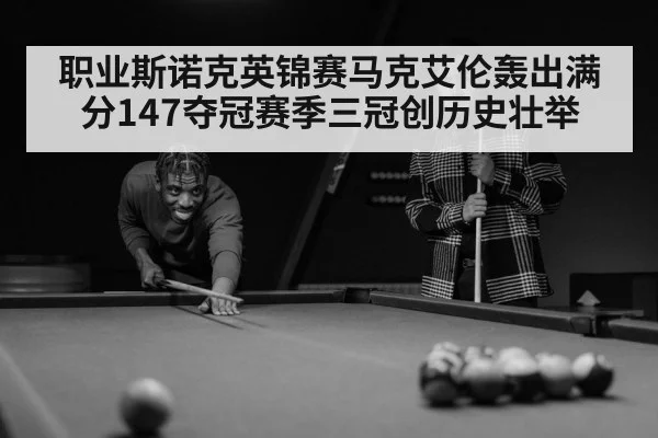 职业斯诺克英锦赛马克艾伦轰出满分147夺冠赛季三冠创历史壮举