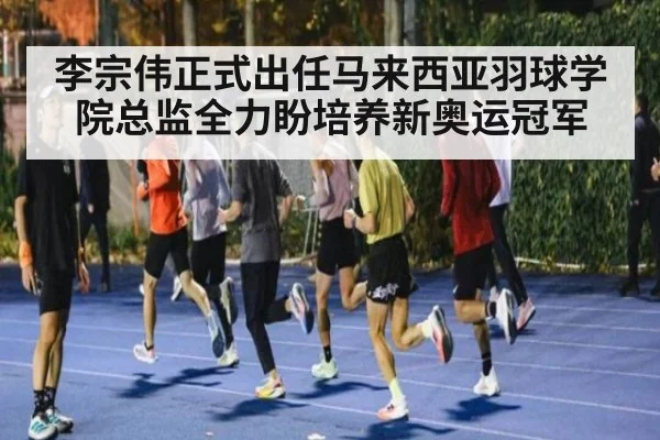 李宗伟正式出任马来西亚羽球学院总监全力盼培养新奥运冠军