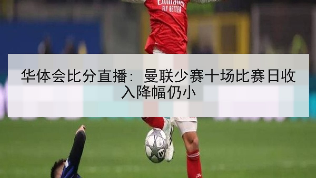 华体会比分直播: 曼联少赛十场比赛日收入降幅仍小