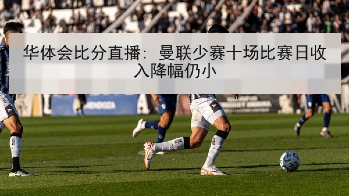 华体会比分直播: 曼联少赛十场比赛日收入降幅仍小