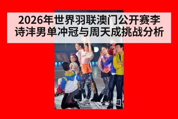 2026年世界羽联澳门公开赛李诗沣男单冲冠与周天成挑战分析